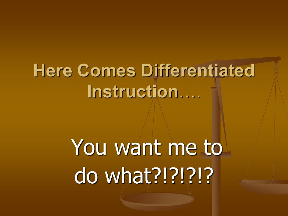 Here Comes Differentiated Instruction…. You want me to You want me to do what ! ! !