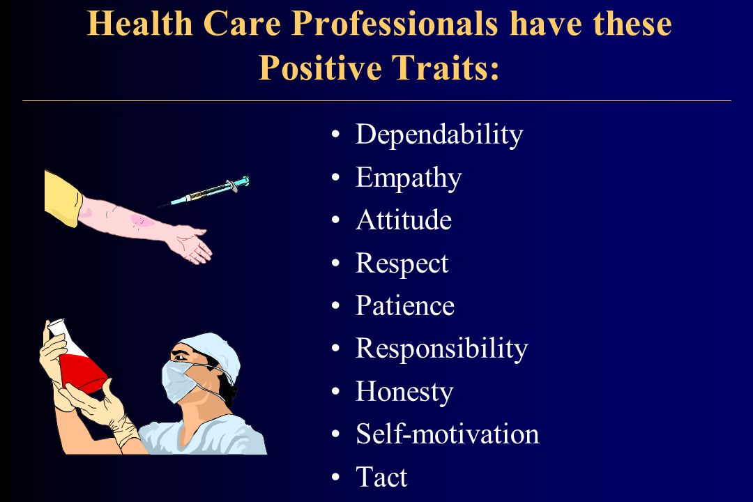 Health Care Professionals have these Positive Traits: Dependability Empathy Attitude Respect Patience Responsibility Honesty Self-motivation Tact