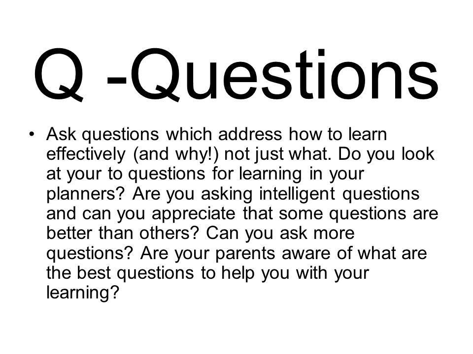 Q -Questions Ask questions which address how to learn effectively (and why!) not just what.