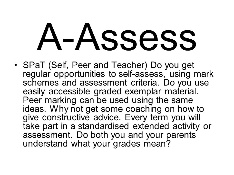 A-Assess SPaT (Self, Peer and Teacher) Do you get regular opportunities to self-assess, using mark schemes and assessment criteria.
