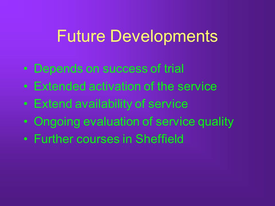 Future Developments Depends on success of trial Extended activation of the service Extend availability of service Ongoing evaluation of service quality Further courses in Sheffield