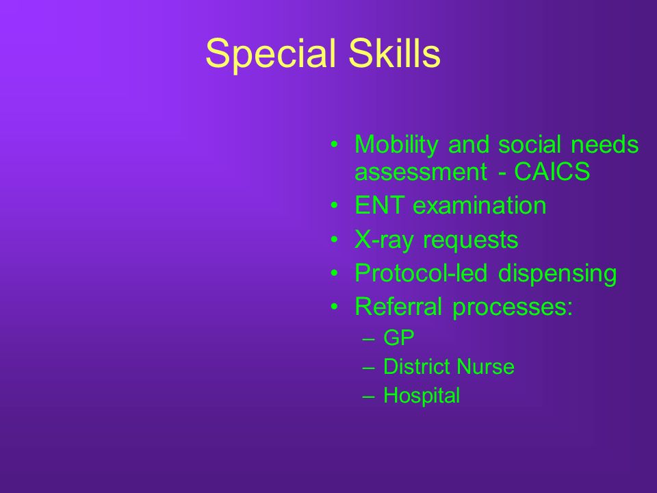 Special Skills Mobility and social needs assessment - CAICS ENT examination X-ray requests Protocol-led dispensing Referral processes: –GP –District Nurse –Hospital