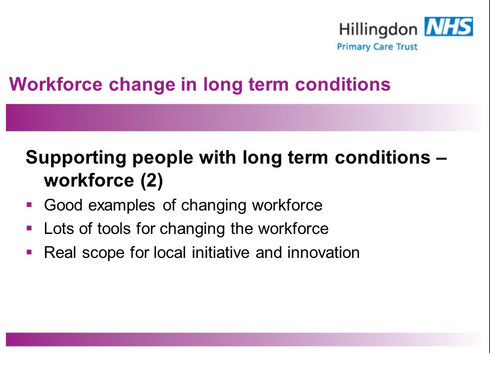 Workforce change in long term conditions Supporting people with long term conditions – workforce (2) Good examples of changing workforce Lots of tools for changing the workforce Real scope for local initiative and innovation
