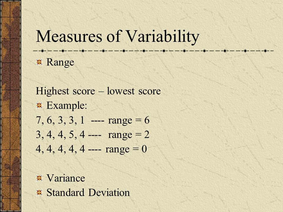 Measures of Variability Range Highest score – lowest score Example: 7, 6, 3, 3, range = 6 3, 4, 4, 5, range = 2 4, 4, 4, 4, range = 0 Variance Standard Deviation