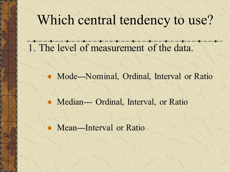 Which central tendency to use. 1.The level of measurement of the data.