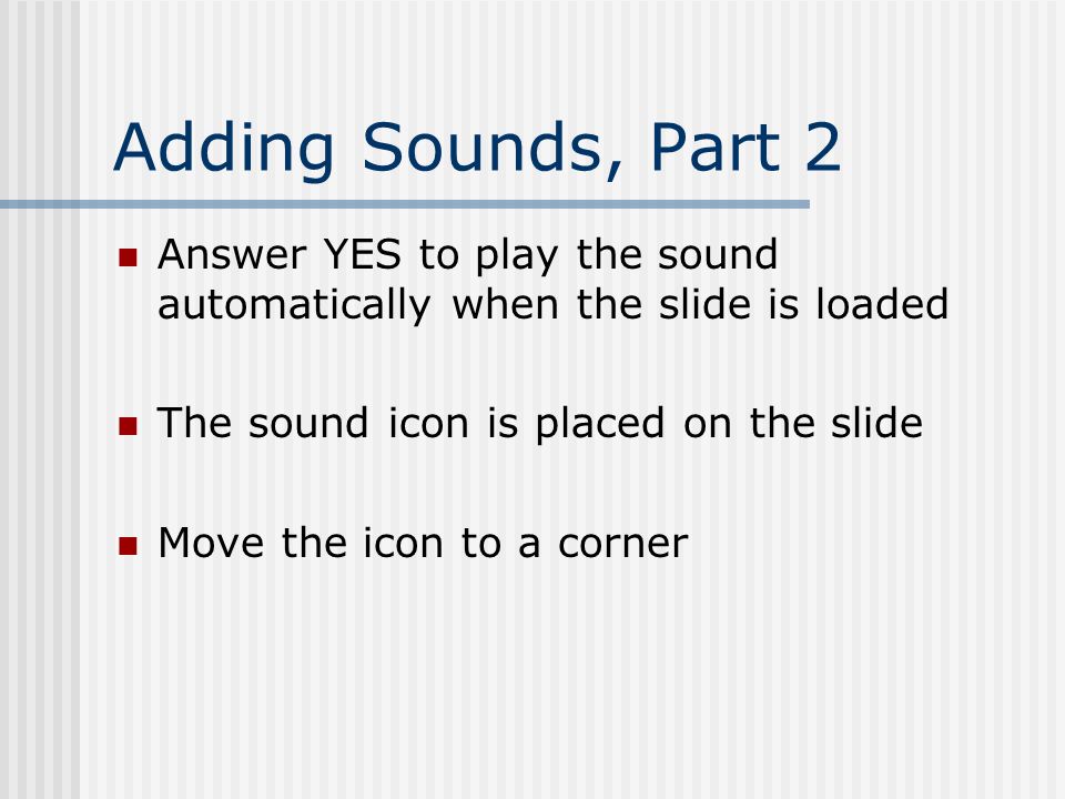 Adding Sounds Sounds play for the Current Slide ONLY Insert Menu/Movies and Sounds Choose Sound from File Default Folder is your MS Office Installation Folder Microsoft puts TESTSND.MID in this folder Select this file and click OK