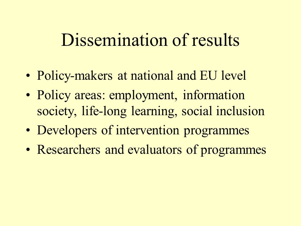 Dissemination of results Policy-makers at national and EU level Policy areas: employment, information society, life-long learning, social inclusion Developers of intervention programmes Researchers and evaluators of programmes