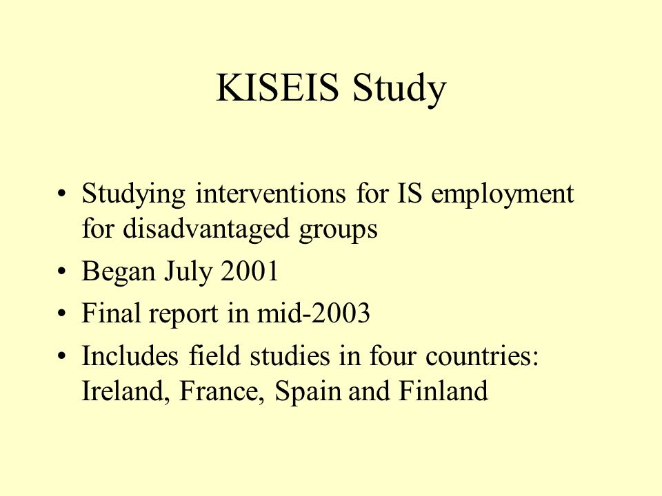 KISEIS Study Studying interventions for IS employment for disadvantaged groups Began July 2001 Final report in mid-2003 Includes field studies in four countries: Ireland, France, Spain and Finland
