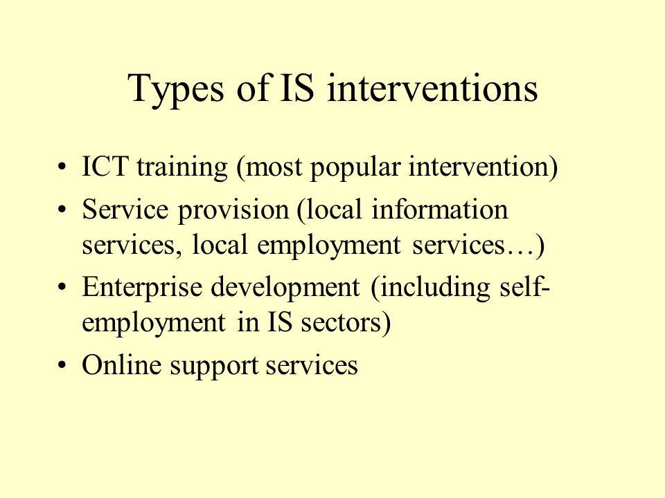 Types of IS interventions ICT training (most popular intervention) Service provision (local information services, local employment services…) Enterprise development (including self- employment in IS sectors) Online support services