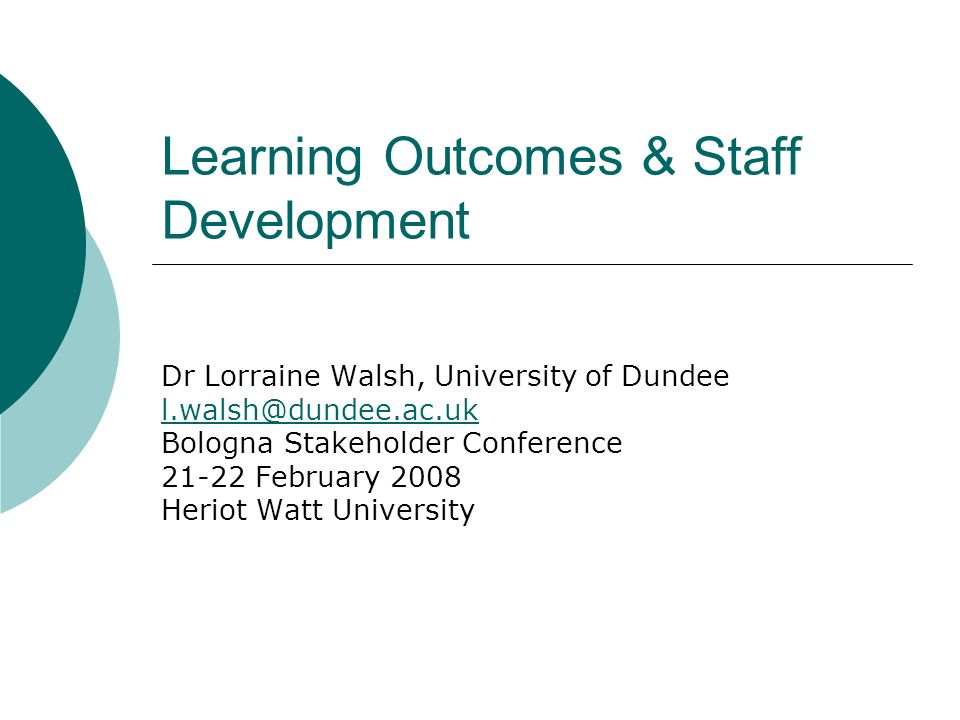 Learning Outcomes & Staff Development Dr Lorraine Walsh, University of Dundee Bologna Stakeholder Conference February 2008 Heriot Watt University