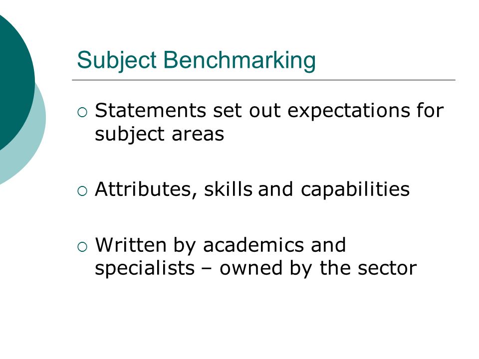 Subject Benchmarking Statements set out expectations for subject areas Attributes, skills and capabilities Written by academics and specialists – owned by the sector