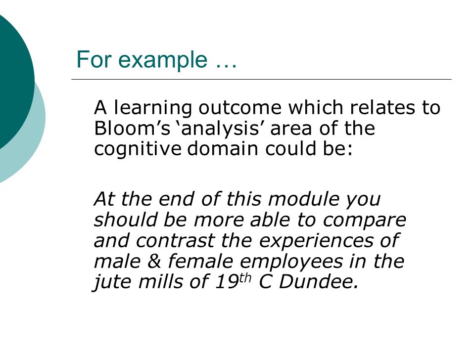 For example … A learning outcome which relates to Blooms analysis area of the cognitive domain could be: At the end of this module you should be more able to compare and contrast the experiences of male & female employees in the jute mills of 19 th C Dundee.