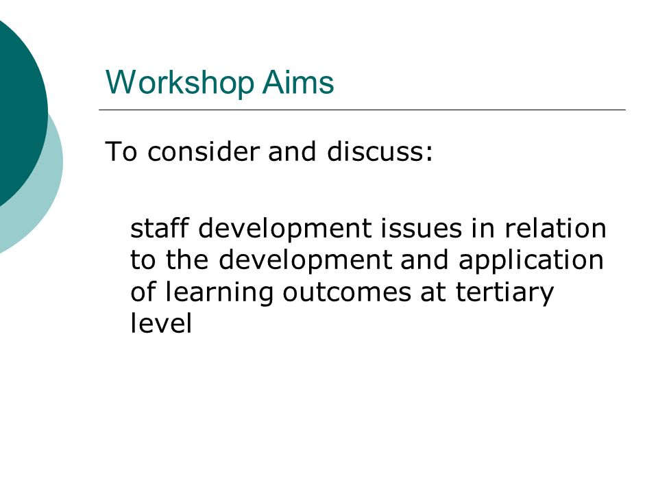 Workshop Aims To consider and discuss: staff development issues in relation to the development and application of learning outcomes at tertiary level