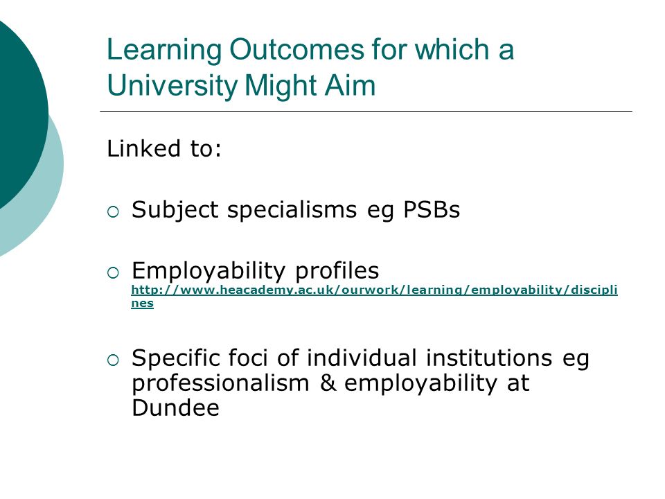 Learning Outcomes for which a University Might Aim Linked to: Subject specialisms eg PSBs Employability profiles   nes   nes Specific foci of individual institutions eg professionalism & employability at Dundee