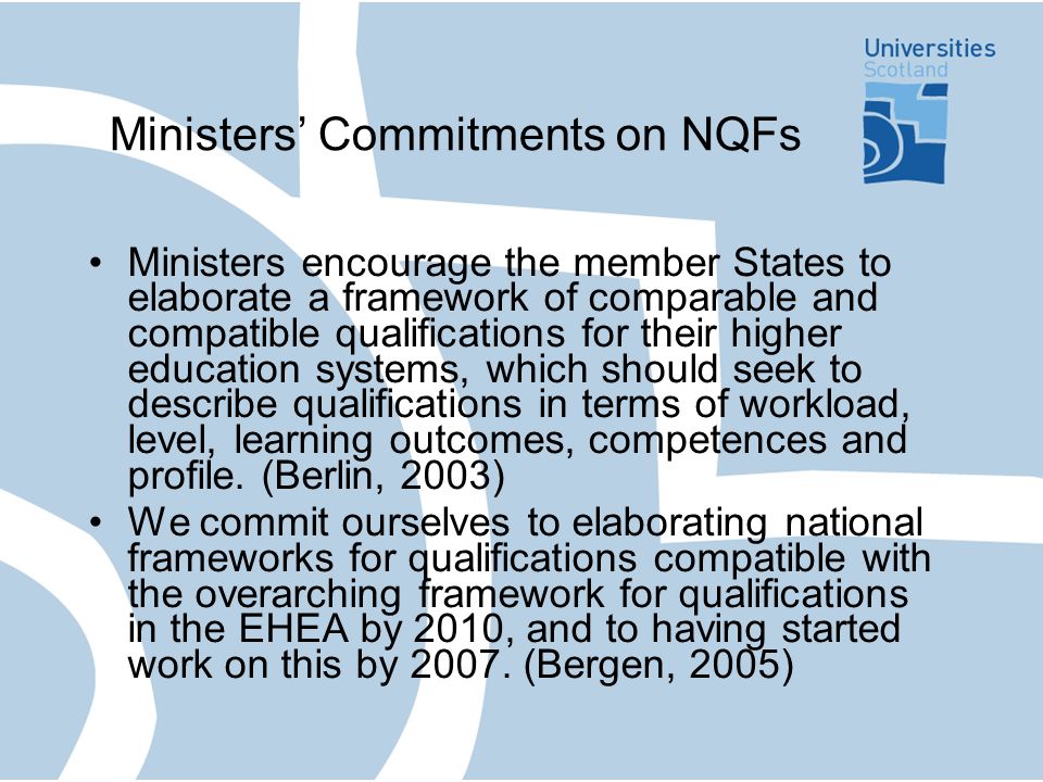 Ministers Commitments on NQFs Ministers encourage the member States to elaborate a framework of comparable and compatible qualifications for their higher education systems, which should seek to describe qualifications in terms of workload, level, learning outcomes, competences and profile.