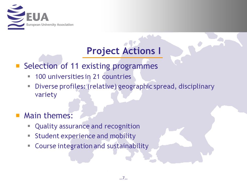 …7… Project Actions I Selection of 11 existing programmes 100 universities in 21 countries Diverse profiles: (relative) geographic spread, disciplinary variety Main themes: Quality assurance and recognition Student experience and mobility Course integration and sustainability