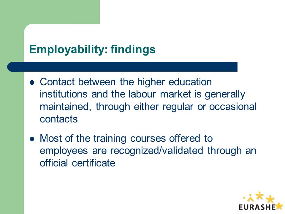 Employability: findings Contact between the higher education institutions and the labour market is generally maintained, through either regular or occasional contacts Most of the training courses offered to employees are recognized/validated through an official certificate