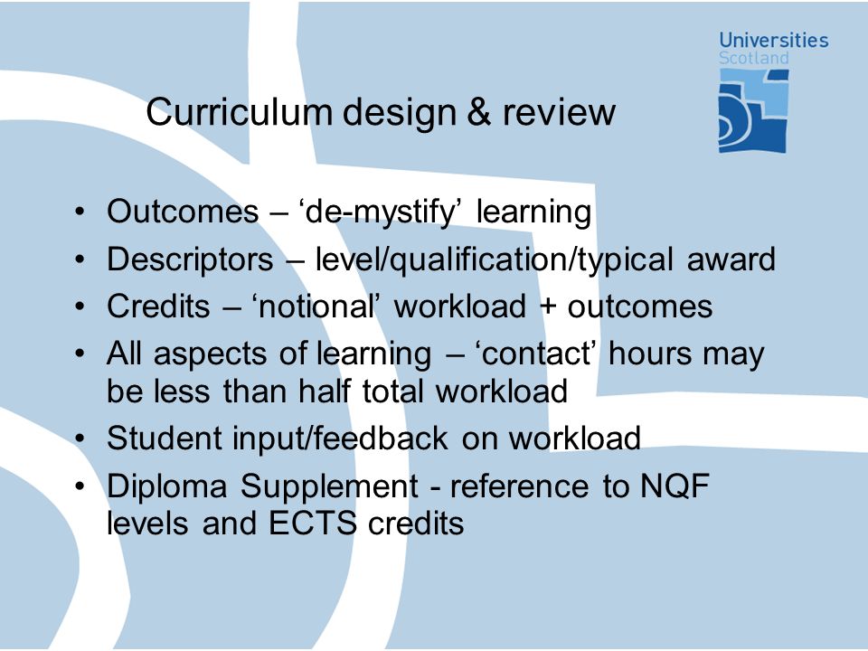 Curriculum design & review Outcomes – de-mystify learning Descriptors – level/qualification/typical award Credits – notional workload + outcomes All aspects of learning – contact hours may be less than half total workload Student input/feedback on workload Diploma Supplement - reference to NQF levels and ECTS credits