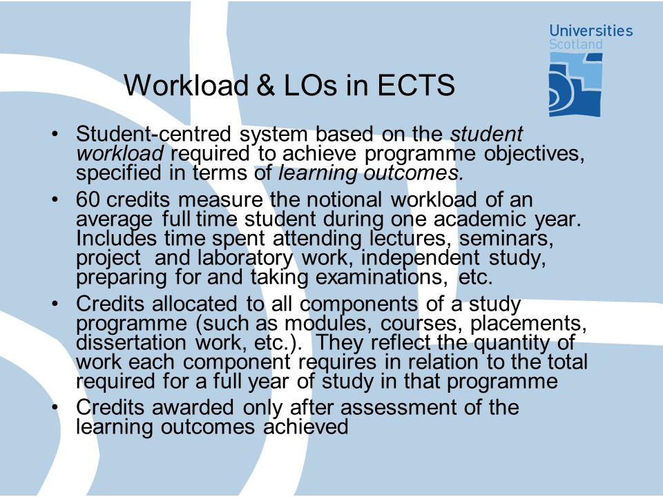 Workload & LOs in ECTS Student-centred system based on the student workload required to achieve programme objectives, specified in terms of learning outcomes.