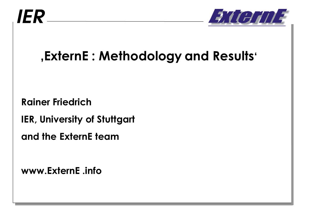 ExternE : Methodology and Results Rainer Friedrich IER, University of Stuttgart and the ExternE team