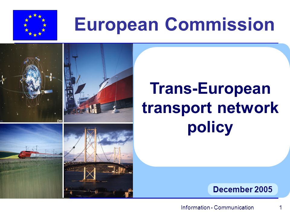 Information - Communication 1 European Commission December 2005 Trans-European transport network policy