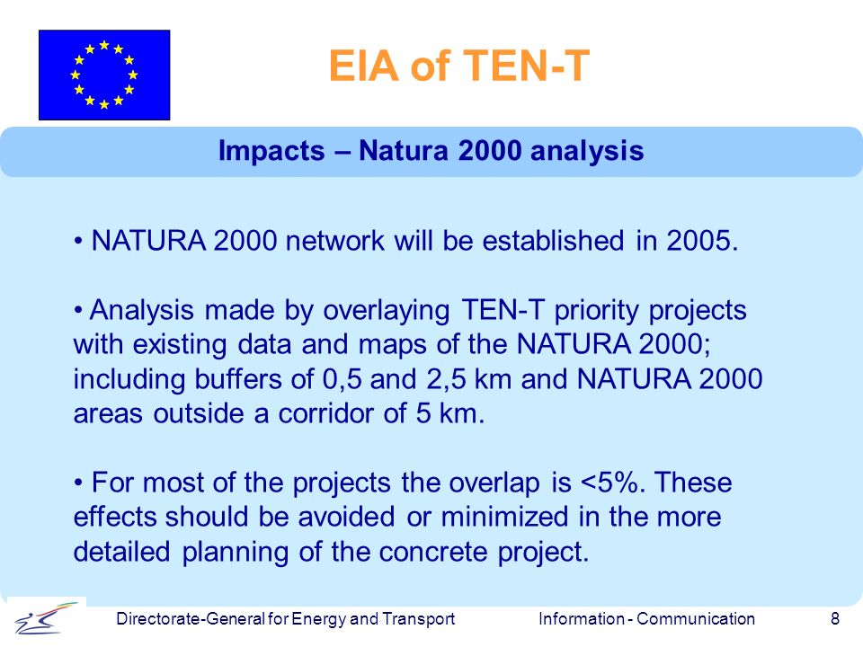 Information - Communication 8 Directorate-General for Energy and Transport EIA of TEN-T Impacts – Natura 2000 analysis NATURA 2000 network will be established in 2005.