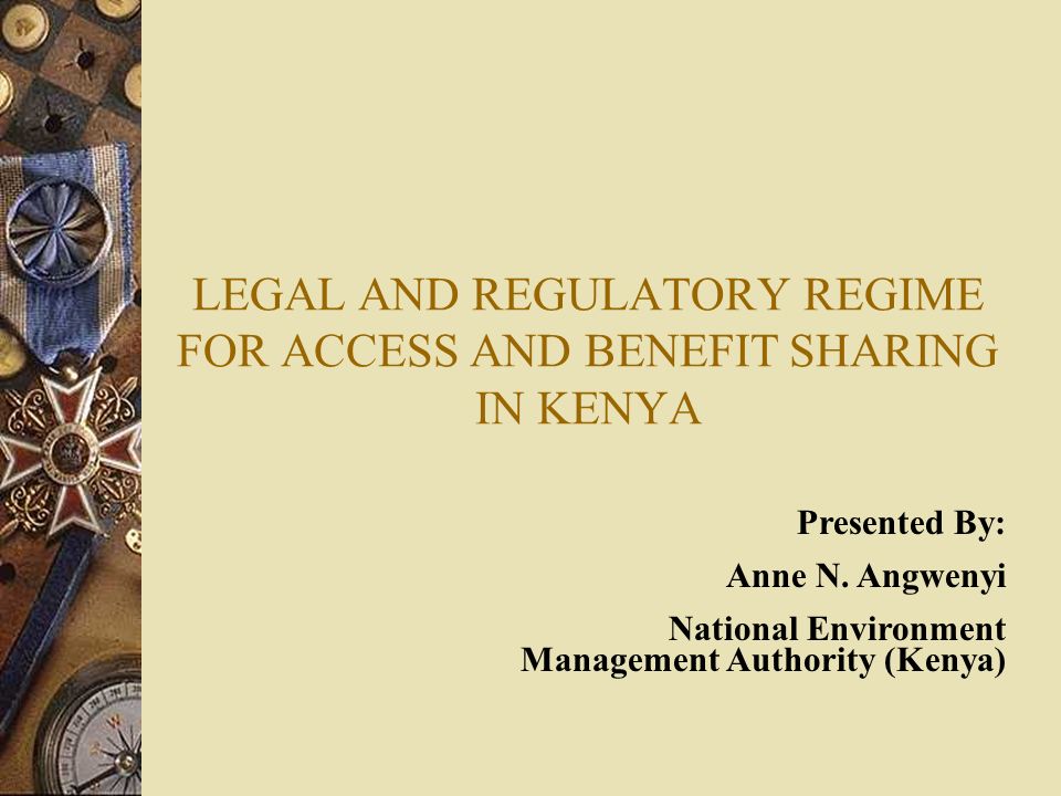 LEGAL AND REGULATORY REGIME FOR ACCESS AND BENEFIT SHARING IN KENYA Presented By: Anne N.