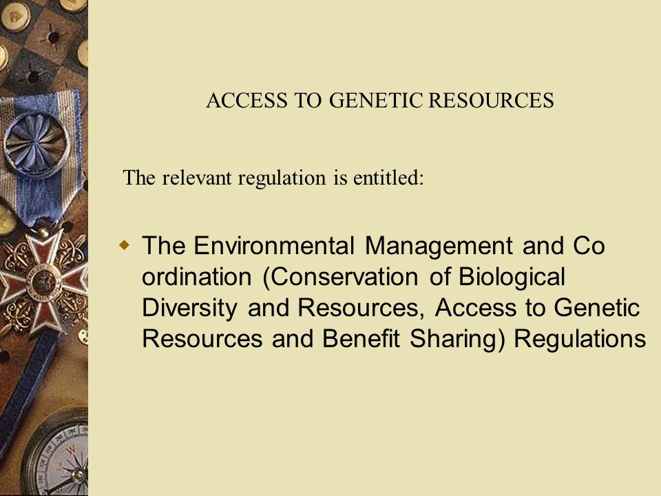 The Environmental Management and Co ordination (Conservation of Biological Diversity and Resources, Access to Genetic Resources and Benefit Sharing) Regulations ACCESS TO GENETIC RESOURCES The relevant regulation is entitled: