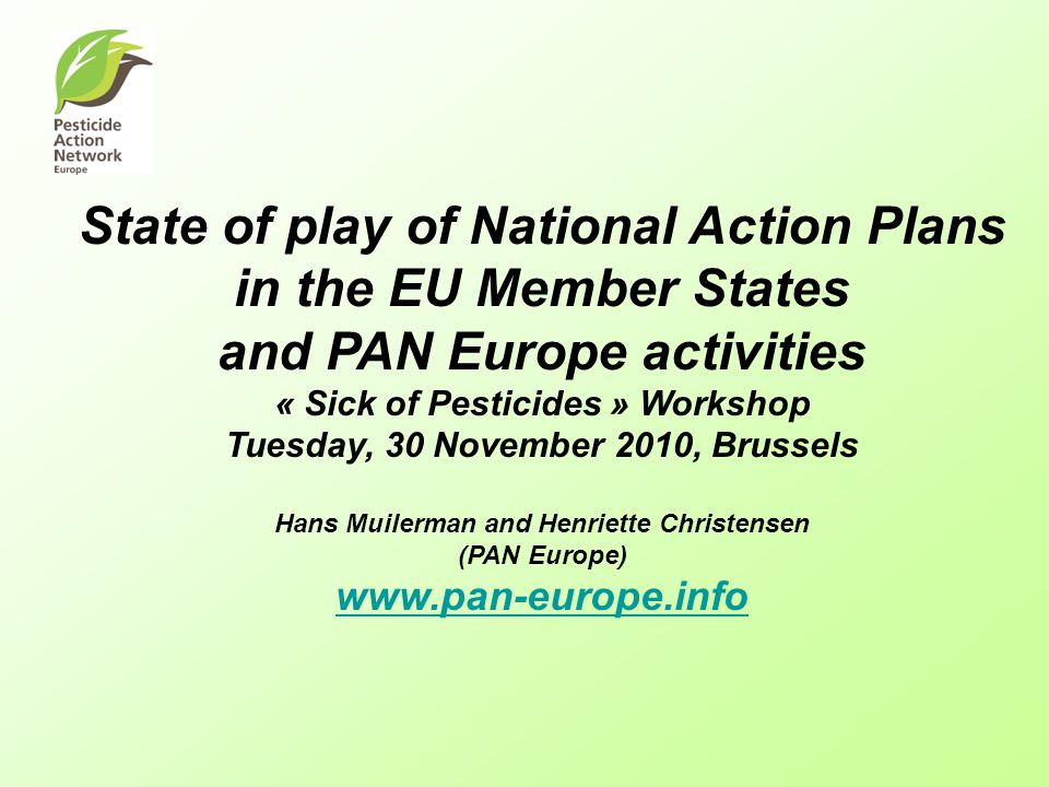 State of play of National Action Plans in the EU Member States and PAN Europe activities « Sick of Pesticides » Workshop Tuesday, 30 November 2010, Brussels Hans Muilerman and Henriette Christensen (PAN Europe)