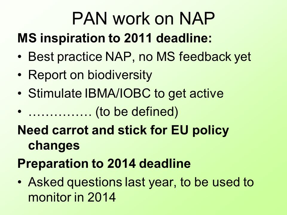 PAN work on NAP MS inspiration to 2011 deadline: Best practice NAP, no MS feedback yet Report on biodiversity Stimulate IBMA/IOBC to get active …………… (to be defined) Need carrot and stick for EU policy changes Preparation to 2014 deadline Asked questions last year, to be used to monitor in 2014