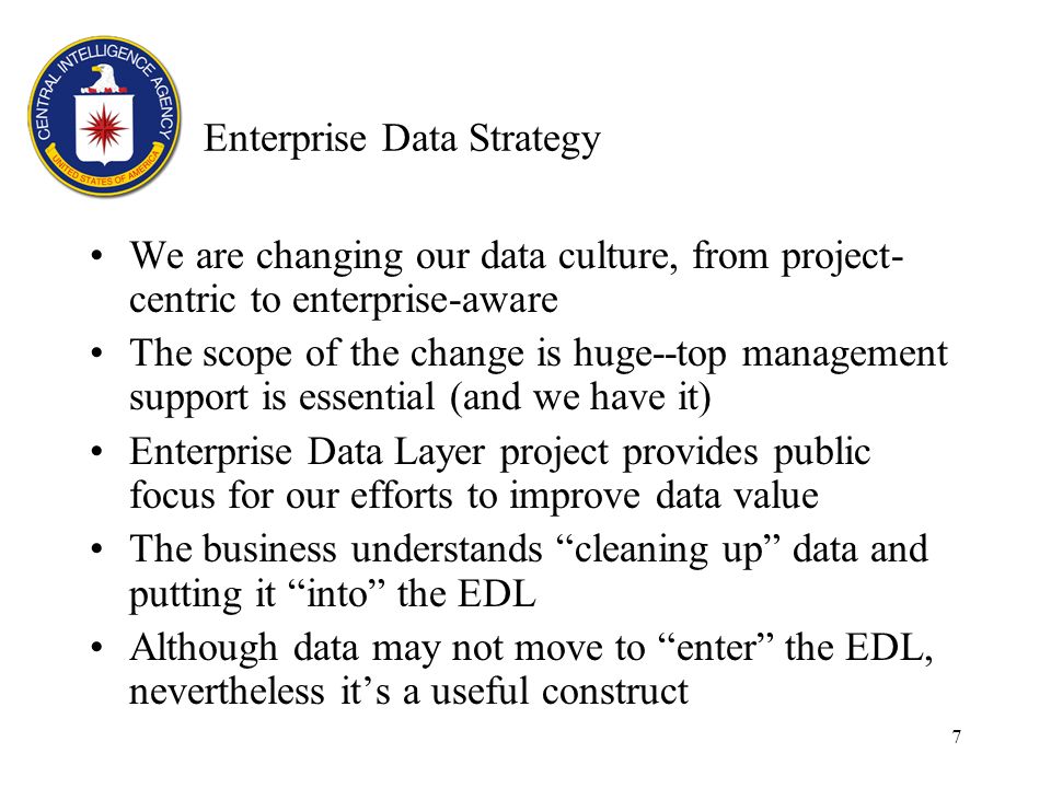 7 Enterprise Data Strategy We are changing our data culture, from project- centric to enterprise-aware The scope of the change is huge--top management support is essential (and we have it) Enterprise Data Layer project provides public focus for our efforts to improve data value The business understands cleaning up data and putting it into the EDL Although data may not move to enter the EDL, nevertheless its a useful construct
