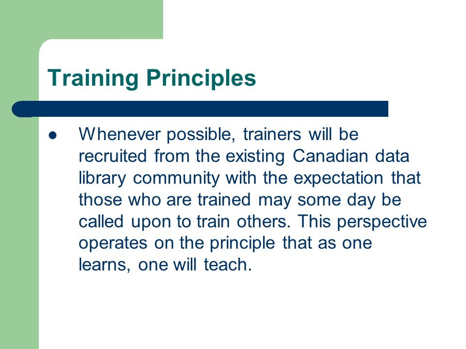 Training Principles Whenever possible, trainers will be recruited from the existing Canadian data library community with the expectation that those who are trained may some day be called upon to train others.