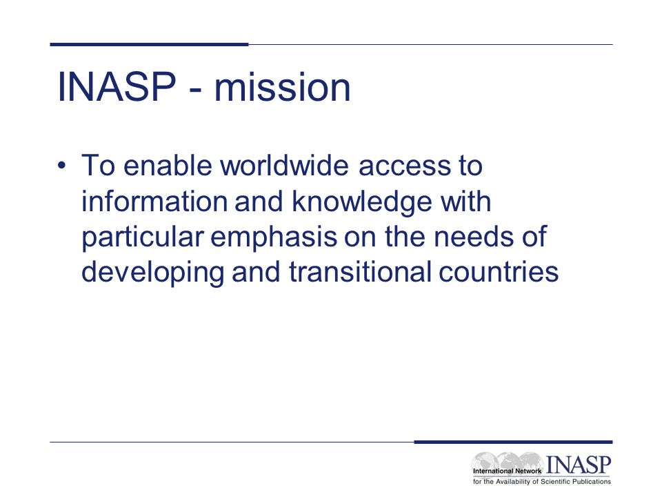 INASP - mission To enable worldwide access to information and knowledge with particular emphasis on the needs of developing and transitional countries