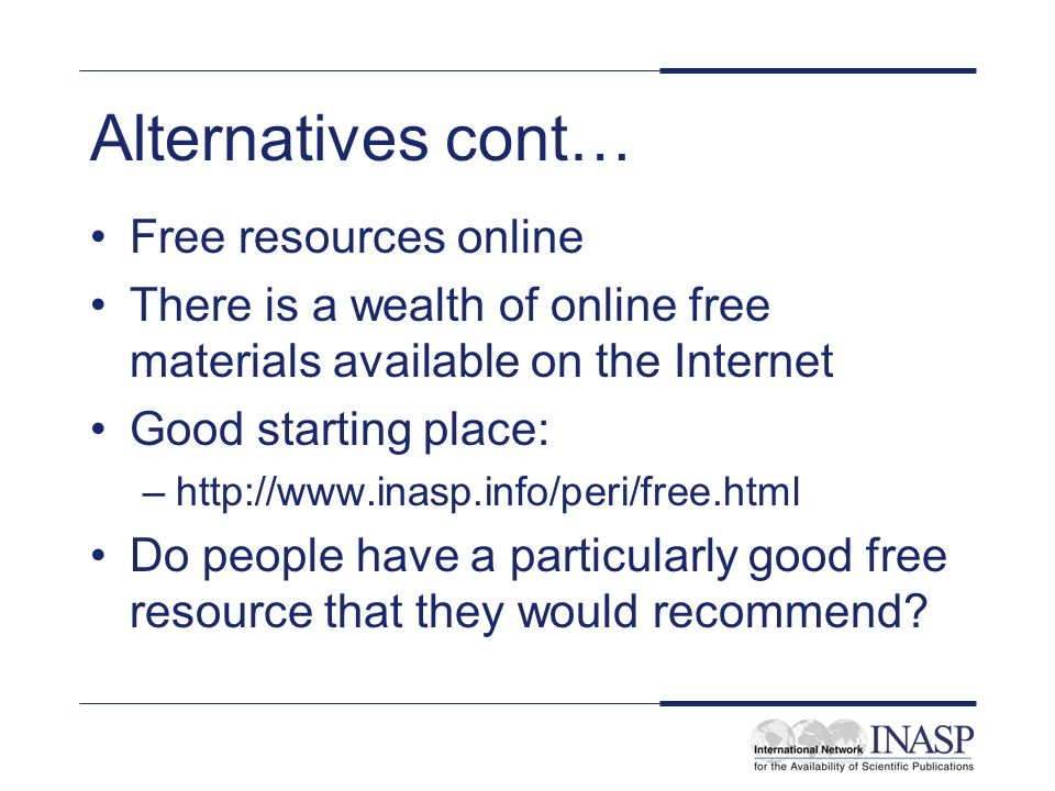 Alternatives cont… Free resources online There is a wealth of online free materials available on the Internet Good starting place: –  Do people have a particularly good free resource that they would recommend