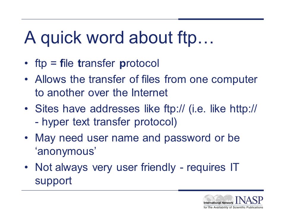 A quick word about ftp… ftp = file transfer protocol Allows the transfer of files from one computer to another over the Internet Sites have addresses like ftp:// (i.e.