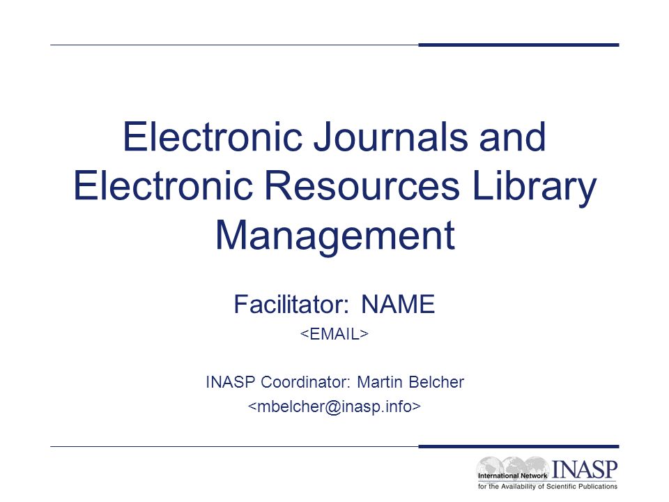 Electronic Journals and Electronic Resources Library Management Facilitator: NAME INASP Coordinator: Martin Belcher