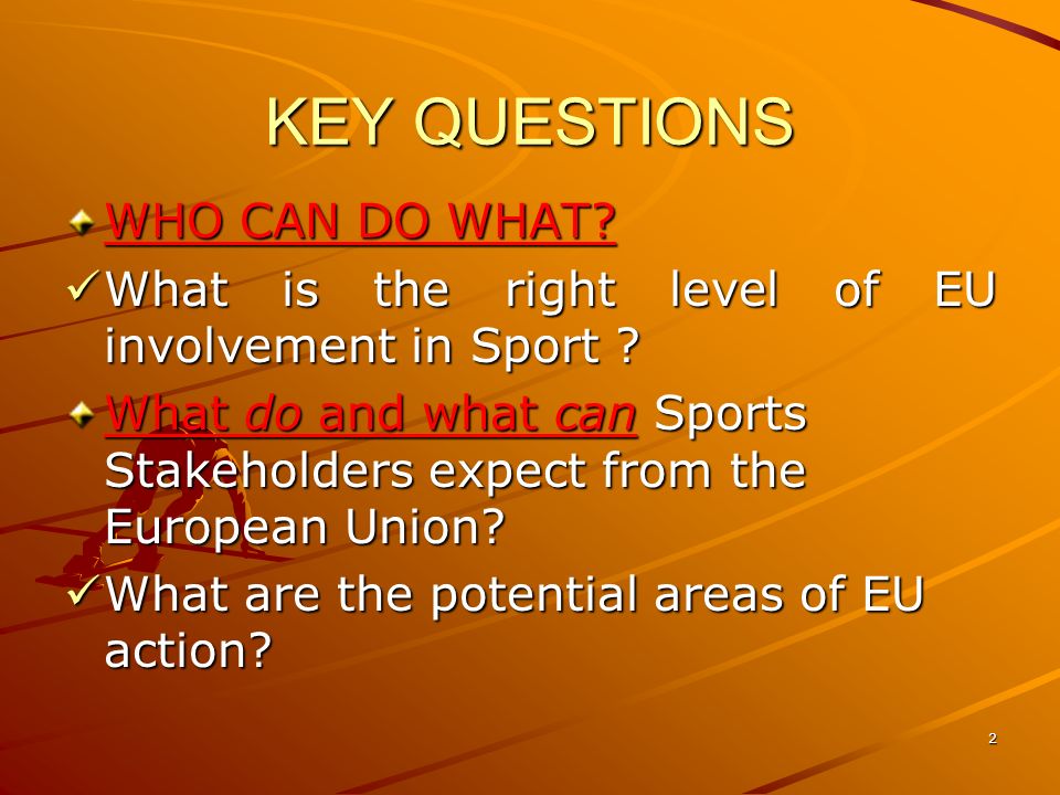 2 KEY QUESTIONS WHO CAN DO WHAT. What is the right level of EU involvement in Sport .