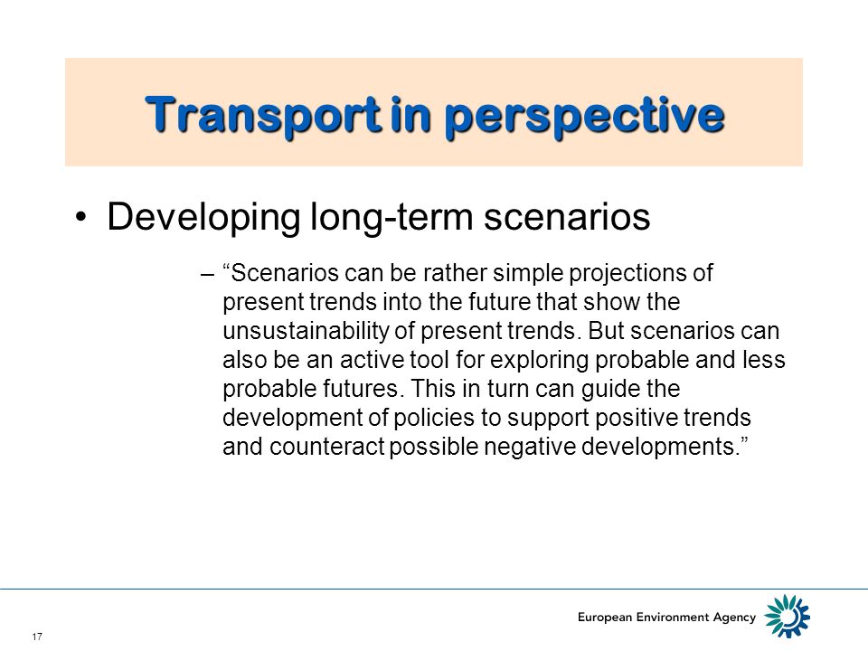 17 Transport in perspective Developing long term scenarios –Scenarios can be rather simple projections of present trends into the future that show the unsustainability of present trends.