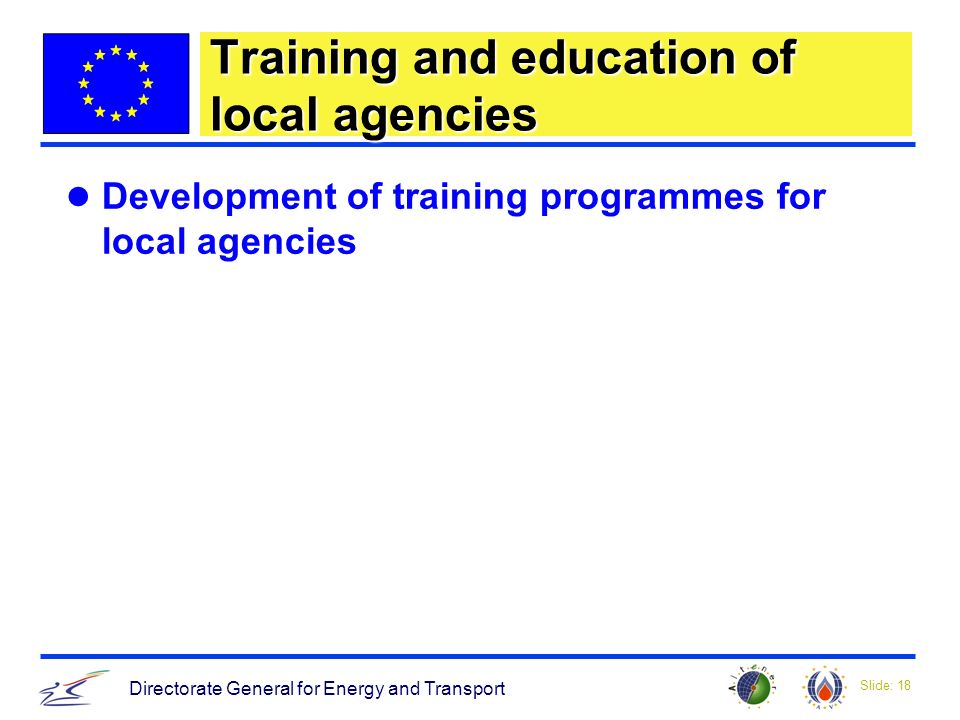 Slide: 18 Directorate General for Energy and Transport Training and education of local agencies Development of training programmes for local agencies