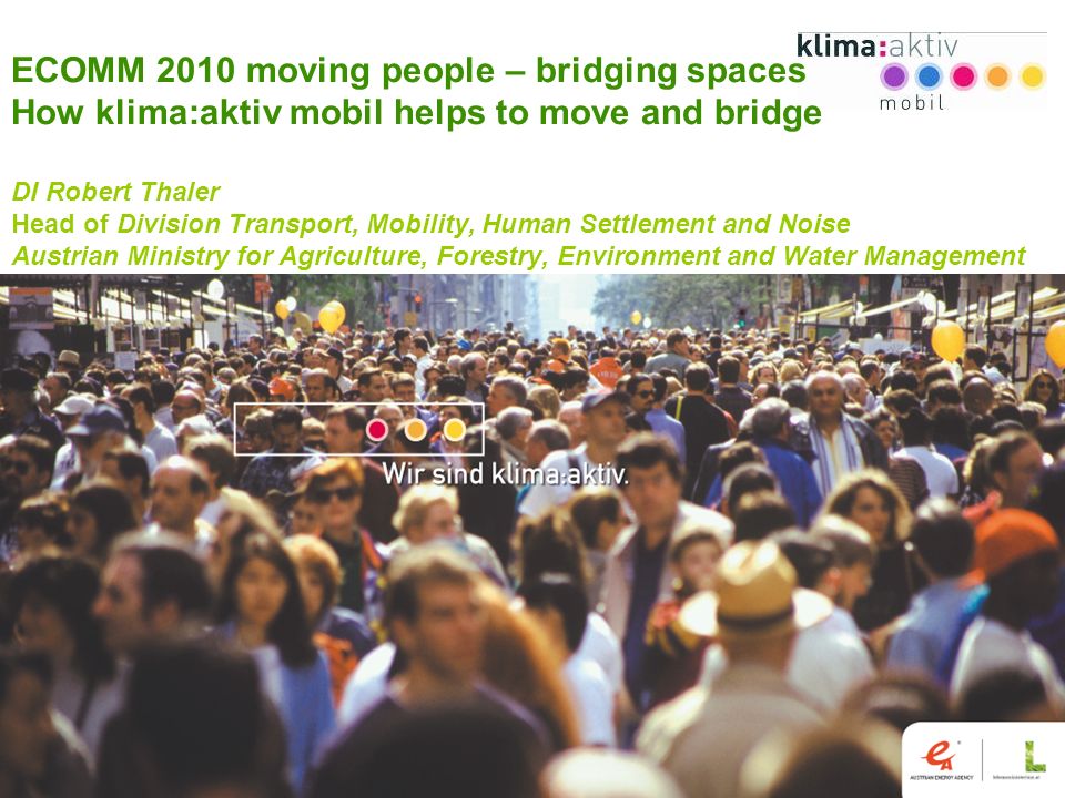 1 ECOMM 2010 moving people – bridging spaces How klima:aktiv mobil helps to move and bridge DI Robert Thaler Head of Division Transport, Mobility, Human Settlement and Noise Austrian Ministry for Agriculture, Forestry, Environment and Water Management