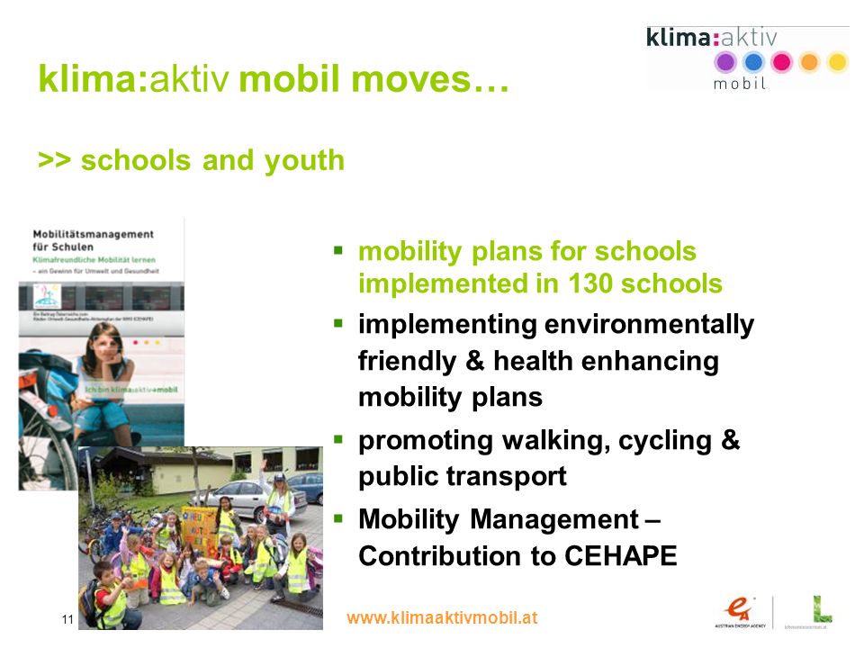 11 klima:aktiv mobil moves… >> schools and youth mobility plans for schools implemented in 130 schools implementing environmentally friendly & health enhancing mobility plans promoting walking, cycling & public transport Mobility Management – Contribution to CEHAPE