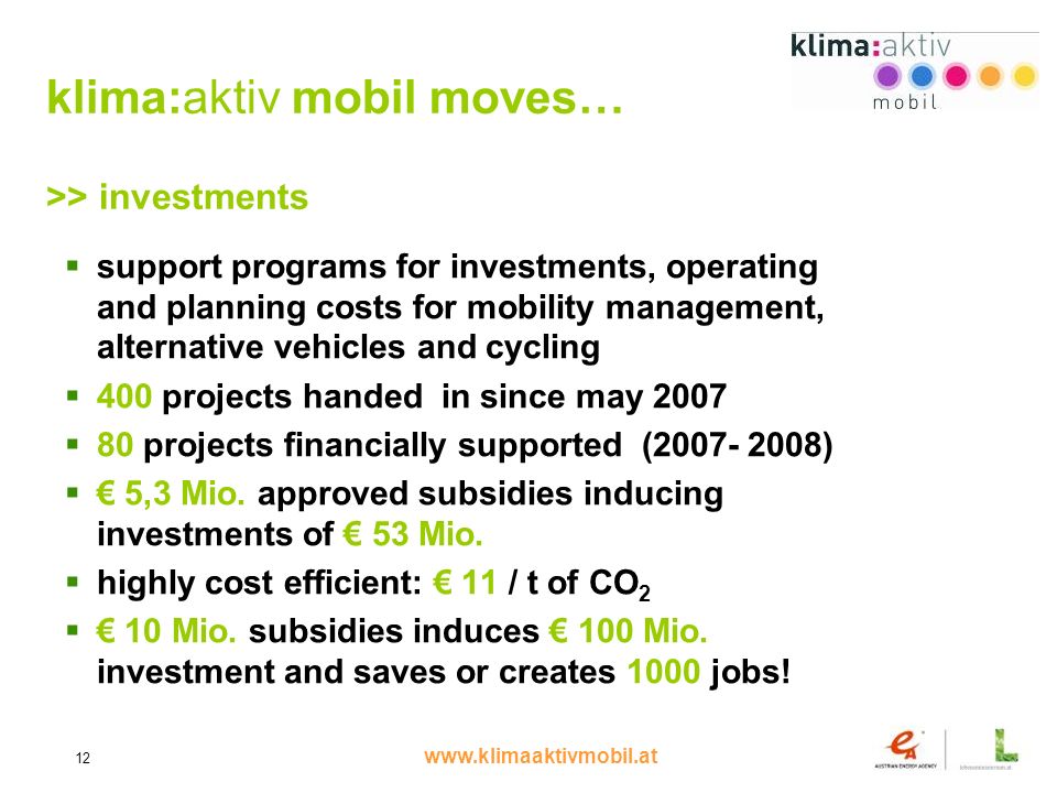 12 klima:aktiv mobil moves… >> investments support programs for investments, operating and planning costs for mobility management, alternative vehicles and cycling 400 projects handed in since may projects financially supported ( ) 5,3 Mio.