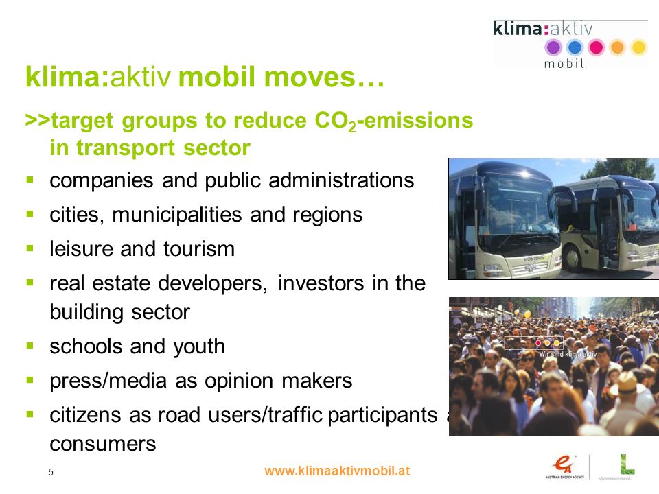 5 klima:aktiv mobil moves… >>target groups to reduce CO 2 -emissions in transport sector companies and public administrations cities, municipalities and regions leisure and tourism real estate developers, investors in the building sector schools and youth press/media as opinion makers citizens as road users/traffic participants and consumers