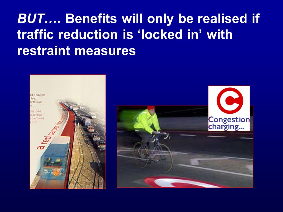BUT…. Benefits will only be realised if traffic reduction is locked in with restraint measures