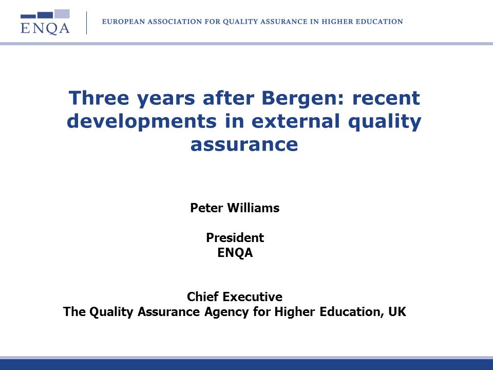 Three years after Bergen: recent developments in external quality assurance Peter Williams President ENQA Chief Executive The Quality Assurance Agency for Higher Education, UK