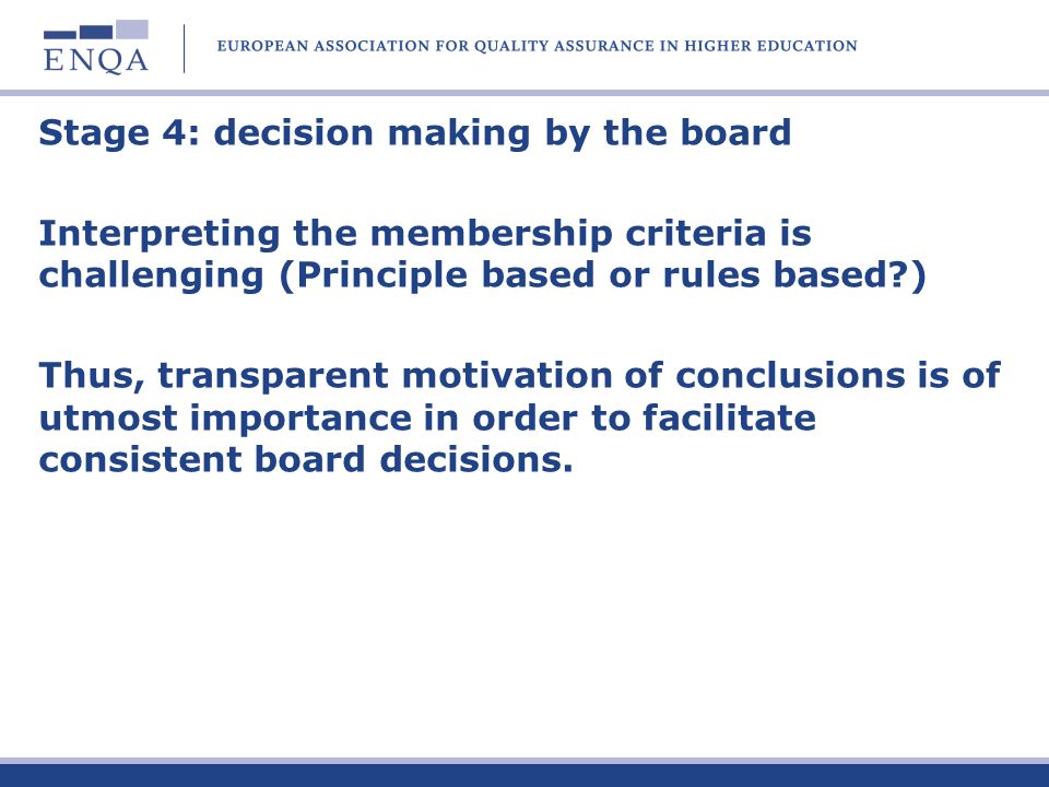 Stage 4: decision making by the board Interpreting the membership criteria is challenging (Principle based or rules based ) Thus, transparent motivation of conclusions is of utmost importance in order to facilitate consistent board decisions.