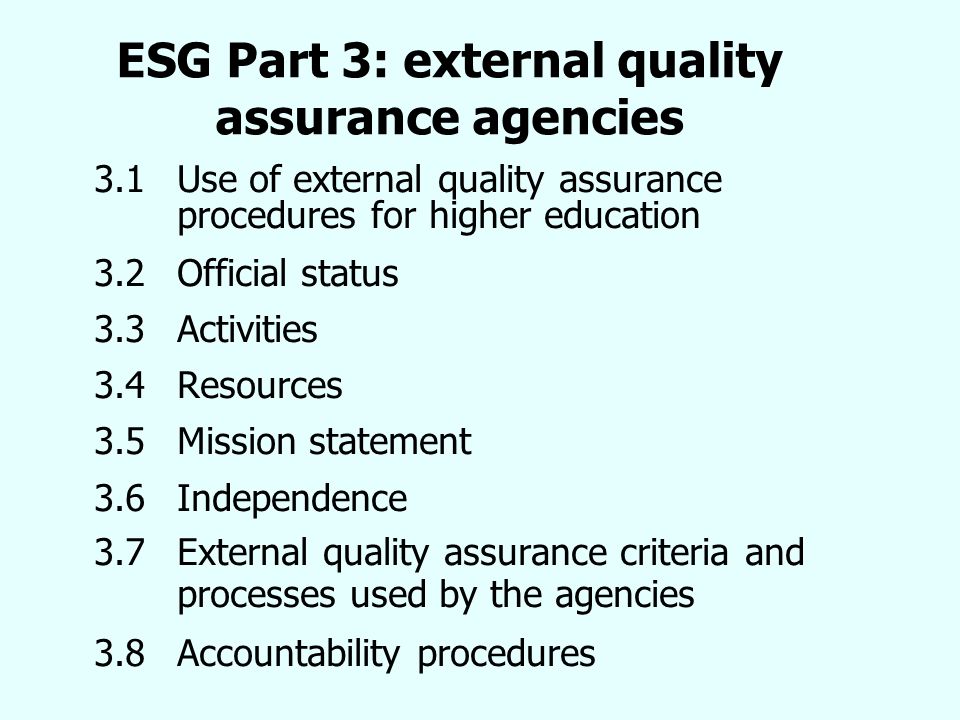 ESG Part 3: external quality assurance agencies 3.1 Use of external quality assurance procedures for higher education 3.2Official status 3.3 Activities 3.4 Resources 3.5 Mission statement 3.6Independence 3.7External quality assurance criteria and processes used by the agencies 3.8 Accountability procedures