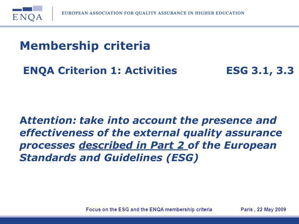 Membership criteria ENQA Criterion 1: Activities ESG 3.1, 3.3 Attention: take into account the presence and effectiveness of the external quality assurance processes described in Part 2 of the European Standards and Guidelines (ESG) Focus on the ESG and the ENQA membership criteria Paris, 22 May 2009