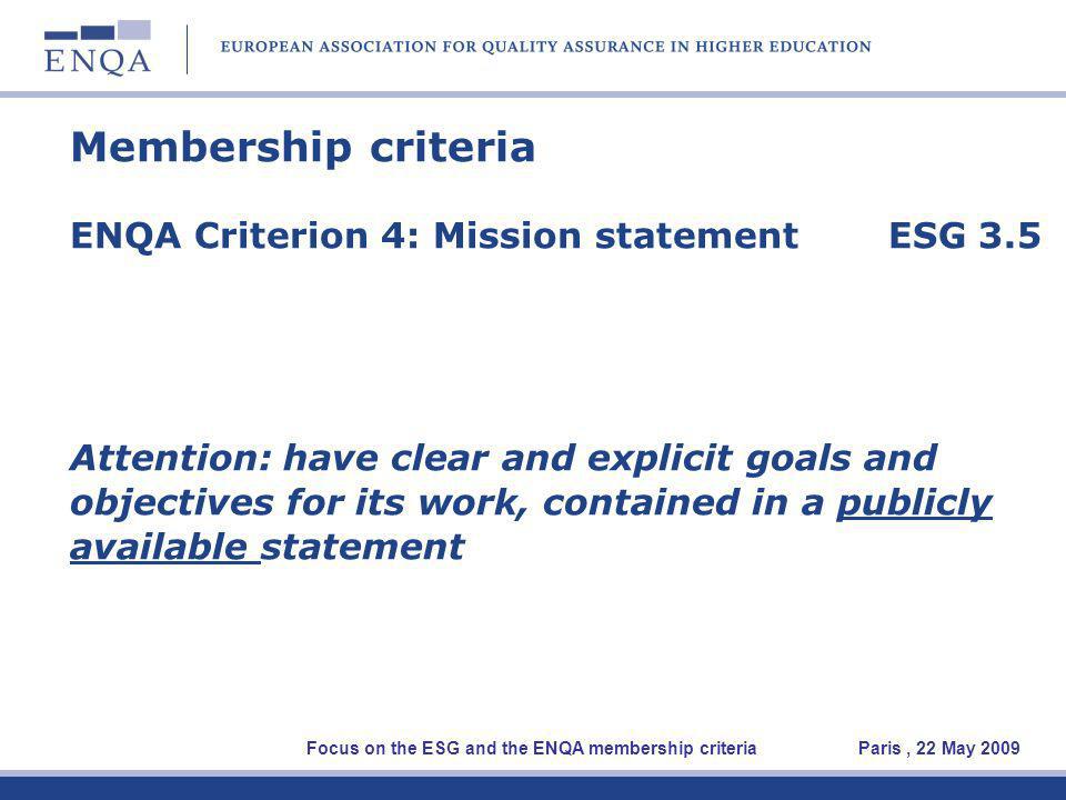 Membership criteria ENQA Criterion 4: Mission statement ESG 3.5 Attention: have clear and explicit goals and objectives for its work, contained in a publicly available statement Focus on the ESG and the ENQA membership criteria Paris, 22 May 2009