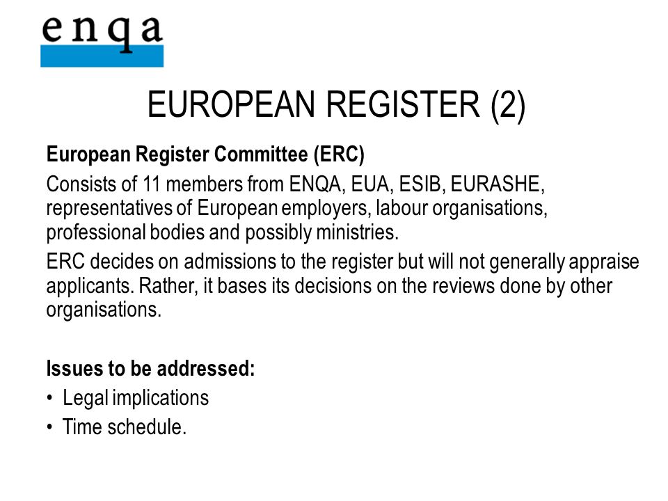 European Register Committee (ERC) Consists of 11 members from ENQA, EUA, ESIB, EURASHE, representatives of European employers, labour organisations, professional bodies and possibly ministries.